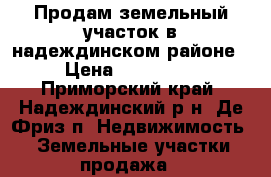 Продам земельный участок в надеждинском районе › Цена ­ 600 000 - Приморский край, Надеждинский р-н, Де-Фриз п. Недвижимость » Земельные участки продажа   